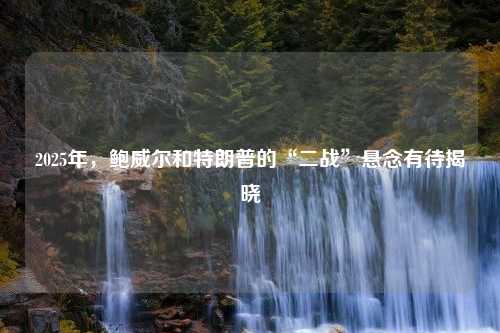 2025年，鲍威尔和特朗普的“二战”悬念有待揭晓