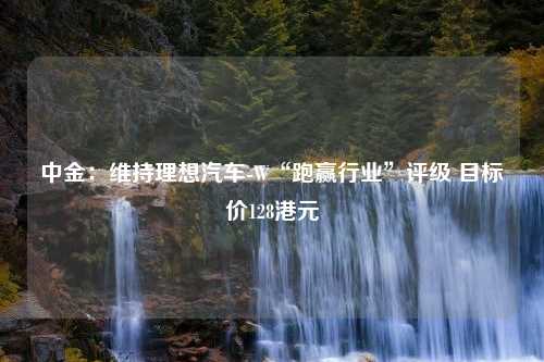 中金：维持理想汽车-W“跑赢行业”评级 目标价128港元