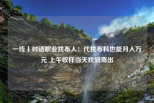 一线丨对话职业找布人：代找布料也能月入万元 上午收样当天找到寄出