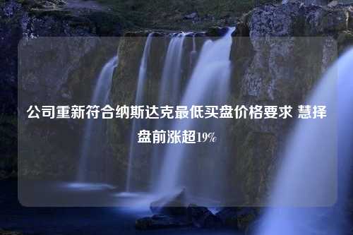 公司重新符合纳斯达克最低买盘价格要求 慧择盘前涨超19%