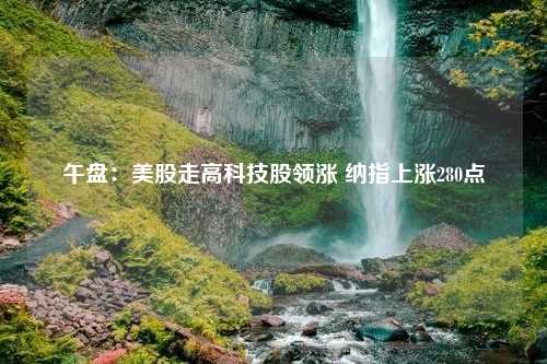 午盘：美股走高科技股领涨 纳指上涨280点