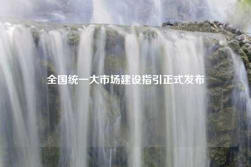 全国统一大市场建设指引正式发布