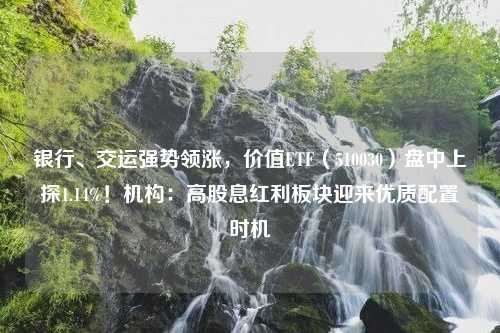 银行、交运强势领涨，价值ETF（510030）盘中上探1.14%！机构：高股息红利板块迎来优质配置时机