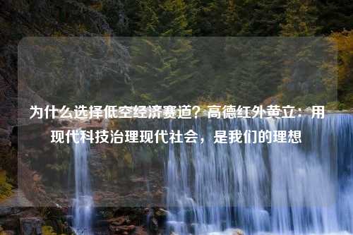 为什么选择低空经济赛道？高德红外黄立：用现代科技治理现代社会，是我们的理想