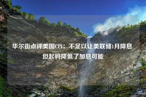 华尔街点评美国CPI：不足以让美联储1月降息 但起码降低了加息可能