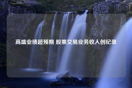 高盛业绩超预期 股票交易业务收入创纪录