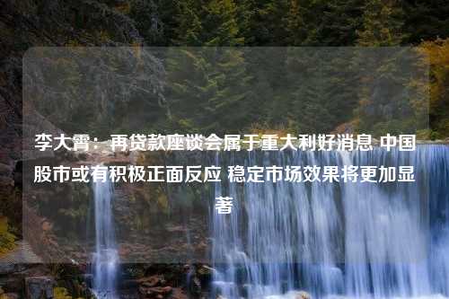 李大霄：再贷款座谈会属于重大利好消息 中国股市或有积极正面反应 稳定市场效果将更加显著