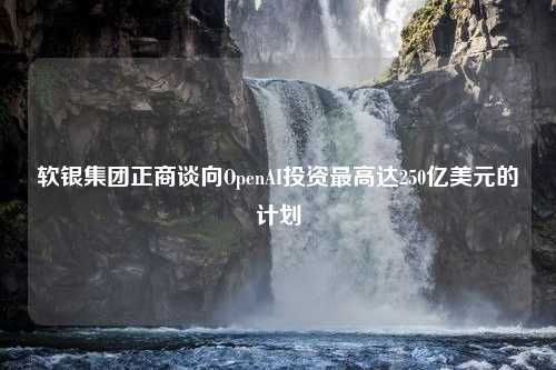 软银集团正商谈向OpenAI投资最高达250亿美元的计划