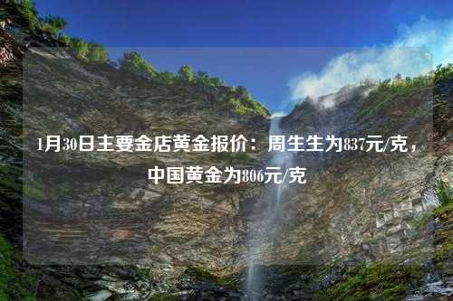 1月30日主要金店黄金报价：周生生为837元/克，中国黄金为806元/克