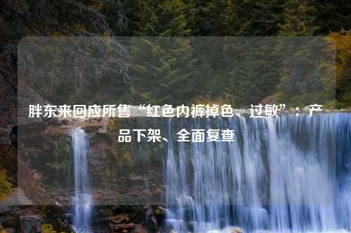 胖东来回应所售“红色内裤掉色、过敏”：产品下架、全面复查