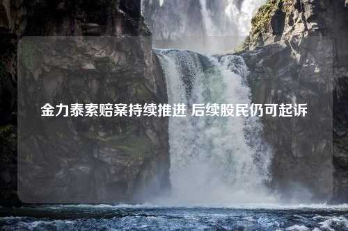 金力泰索赔案持续推进 后续股民仍可起诉