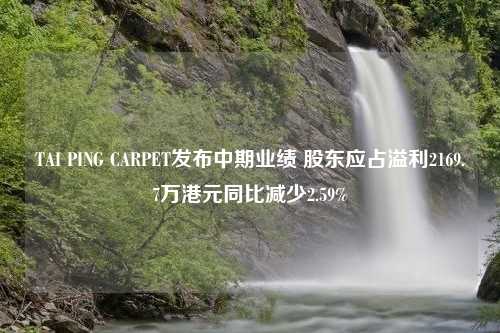 TAI PING CARPET发布中期业绩 股东应占溢利2169.7万港元同比减少2.59%