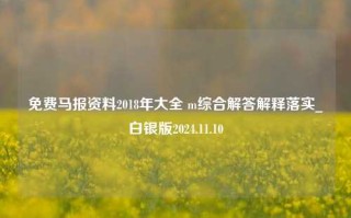 免费马报资料2018年大全 m综合解答解释落实_白银版2024.11.10