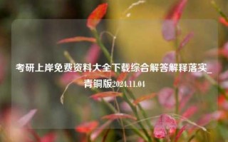 考研上岸免费资料大全下载综合解答解释落实_青铜版2024.11.04