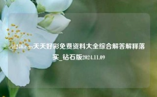 zl246.c m天天好彩免费资料大全综合解答解释落实_钻石版2024.11.09