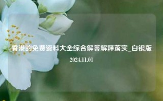 香港的免费资料大全综合解答解释落实_白银版2024.11.01