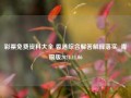 彩票免费资料大全 香港综合解答解释落实_青铜版2024.11.06