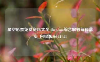 星空彩票免费资料大全 6hcg.com综合解答解释落实_白银版2024.11.01