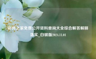 彩民之家免费公开资料查询大全综合解答解释落实_白银版2024.11.01