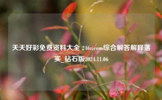 天天好彩免费资料大全 246zicom综合解答解释落实_钻石版2024.11.06