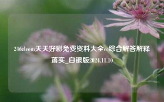 246zlcom天天好彩免费资料大全cc综合解答解释落实_白银版2024.11.10