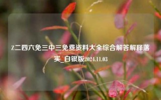 Z二四六免三中三免费资料大全综合解答解释落实_白银版2024.11.03