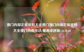 澳门内部正版资料大全澳门澳门内部正版资料大全澳门内慕传诊/雅阁卓越版v56.98.60