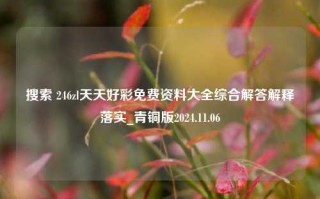 搜索 246zl天天好彩免费资料大全综合解答解释落实_青铜版2024.11.06