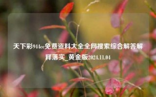 天下彩944cc免费资料大全全网搜索综合解答解释落实_黄金版2024.11.04