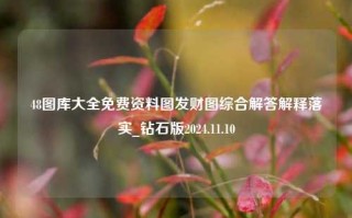 48图库大全免费资料图发财图综合解答解释落实_钻石版2024.11.10