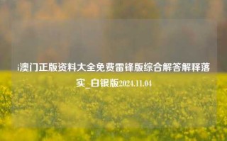 i澳门正版资料大全免费雷锋版综合解答解释落实_白银版2024.11.04