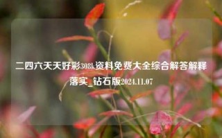 二四六天天好彩308k资料免费大全综合解答解释落实_钻石版2024.11.07