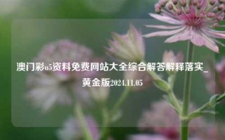 澳门彩u5资料免费网站大全综合解答解释落实_黄金版2024.11.05