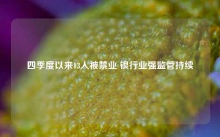 四季度以来13人被禁业 银行业强监管持续