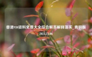 香港930资料免费大全综合解答解释落实_青铜版2024.11.06