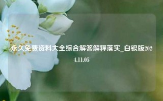 永久免费资料大全综合解答解释落实_白银版2024.11.05