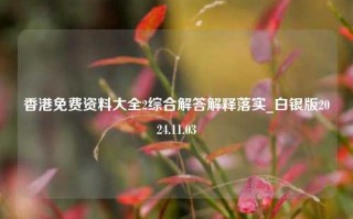 香港免费资料大全2综合解答解释落实_白银版2024.11.03