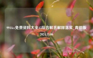 9944cc免费资料大全45综合解答解释落实_青铜版2024.11.06