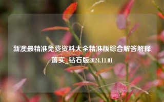 新澳最精准免费资料大全精准版综合解答解释落实_钻石版2024.11.01