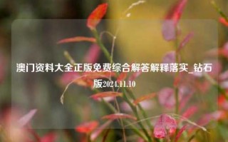 澳门资料大全正版免费综合解答解释落实_钻石版2024.11.10