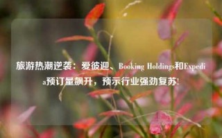 旅游热潮逆袭：爱彼迎、Booking Holdings和Expedia预订量飙升，预示行业强劲复苏!