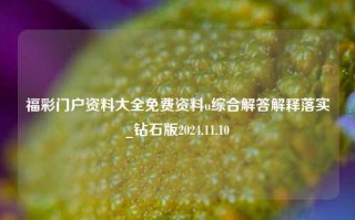 福彩门户资料大全免费资料u综合解答解释落实_钻石版2024.11.10