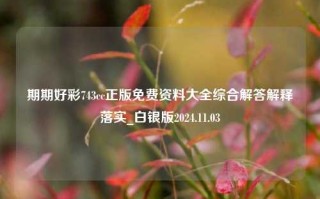 期期好彩743cc正版免费资料大全综合解答解释落实_白银版2024.11.03