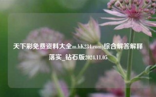 天下彩免费资料大全m.hK234.com)综合解答解释落实_钻石版2024.11.05