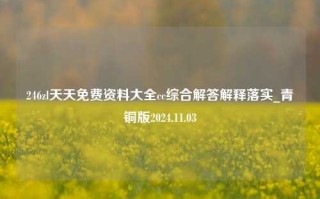 246zl天天免费资料大全cc综合解答解释落实_青铜版2024.11.03