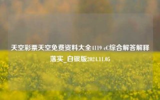 天空彩票天空免费资料大全4119 cC综合解答解释落实_白银版2024.11.05