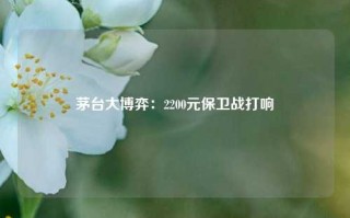 茅台大博弈：2200元保卫战打响