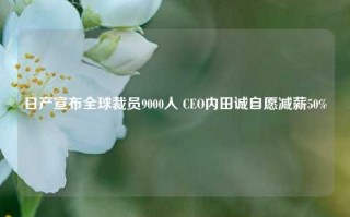 日产宣布全球裁员9000人 CEO内田诚自愿减薪50%