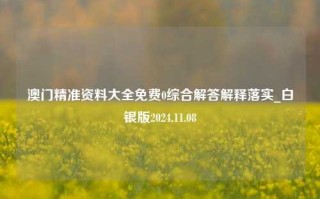 澳门精准资料大全免费0综合解答解释落实_白银版2024.11.08