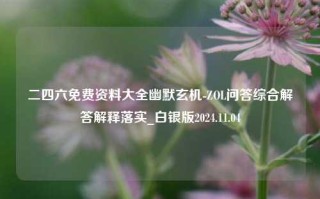 二四六免费资料大全幽默玄机-ZOL问答综合解答解释落实_白银版2024.11.04